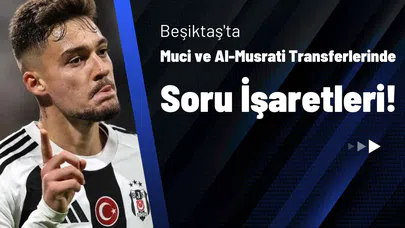 Beşiktaş’ta Muci ve Al-Musrati Transferlerinde Soru İşaretleri!