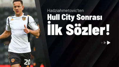 Hadziahmetovic’ten Hull City Sonrası İlk Sözler!