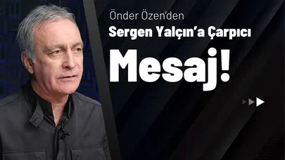 Önder Özen’den Sergen Yalçın’a Çarpıcı Mesaj!