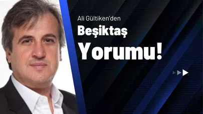 Ali Gültiken’den Beşiktaş Yorumu!