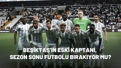 Beşiktaş'ın eski kaptanı, sezon sonu futbolu bırakıyor mu?