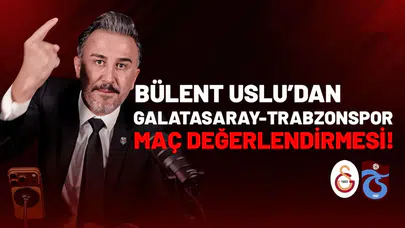 Bülent Uslu’dan Galatasaray-Trabzonspor maç değerlendirmesi