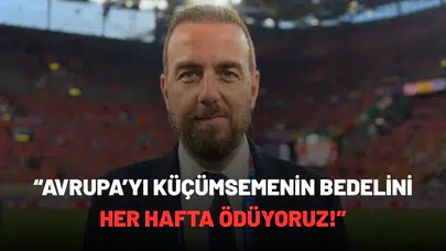 “Avrupa’yı küçümsemenin bedelini her hafta ödüyoruz!”