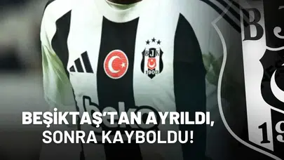 Beşiktaş’tan ayrıldı, sonra kayboldu!