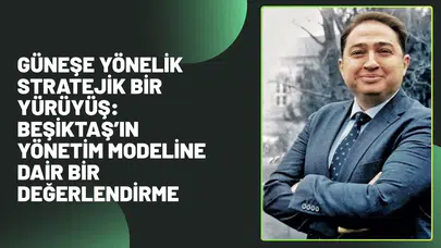 GÜNEŞE YÖNELİK STRATEJİK BİR YÜRÜYÜŞ: BEŞİKTAŞ’IN YÖNETİM MODELİNE DAİR BİR DEĞERLENDİRME