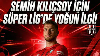 Semih Kılıçsoy için Süper Lig'de yoğun ilgi!