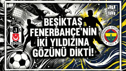Beşiktaş Fenerbahçe'nin iki yıldızına gözünü dikti!