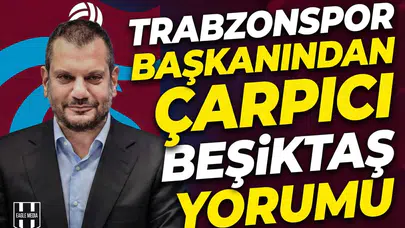 Trabzonspor başkanınından çarpıcı Beşiktaş yorumu