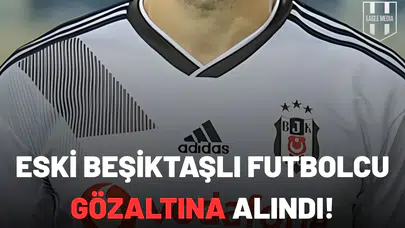 Eski Beşiktaşlı futbolcu gözaltına alındı!