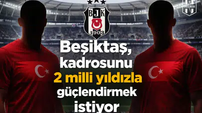 Beşiktaş, kadrosunu 2 milli yıldızla güçlendirmek istiyor