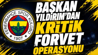 Başkan Yıldırım’dan Kritik Forvet Operasyonu