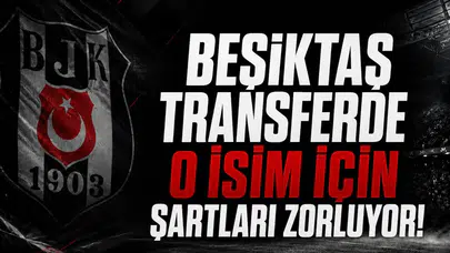 Beşiktaş transferde o isim için şartları zorluyor!
