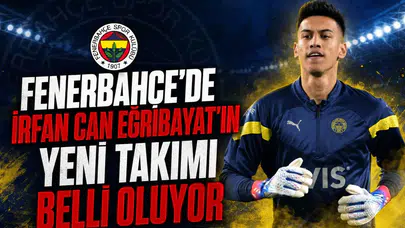 Fenerbahçe'de İrfan Can Eğribayat'ın Yeni Takımı Belli Oluyor