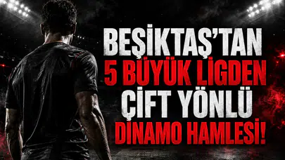Beşiktaş'tan 5 Büyük Ligden Çift Yönlü Dinamo Hamlesi!
