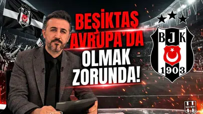 Beşiktaş Avrupa’da olmak zorunda