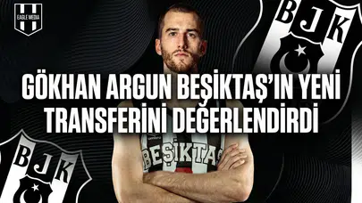 Gökhan Argun Beşiktaş’ın yeni transferini değerlendirdi