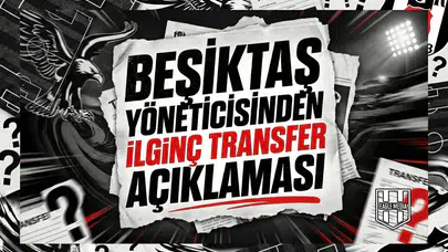 Beşiktaş yöneticisinden ilginç transfer açıklaması
