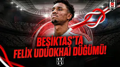 Beşiktaş’ta Felix Uduokhai düğümü