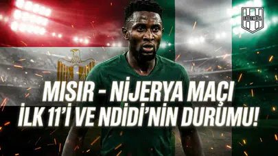 Mısır - Nijerya maçı ilk 11'i ve Ndidi'nin durumu!