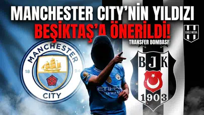 Manchester City'nin yıldızı Beşiktaş'a önerildi!