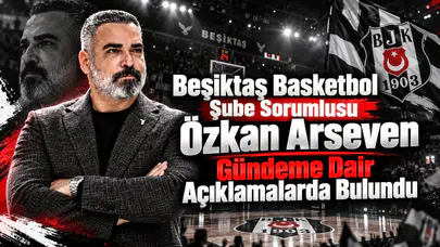 Beşiktaş Basketbol Şube Sorumlusu Özkan Arseven Gündeme Dair Açıklamalarda Bulundu