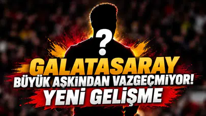 GALATASARAY BÜYÜK AŞKINDAN VAZGEÇMİYOR! YENİ GELİŞME