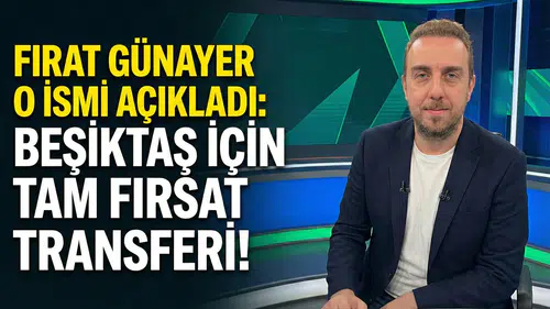 Fırat Günayer O ismi açıkladı: Beşiktaş için tam fırsat transferi!