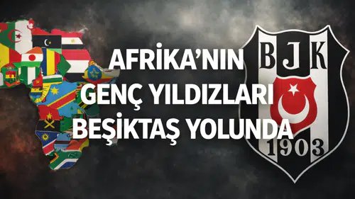 Afrika'nın genç yıldızları Beşiktaş yolunda