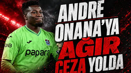Andre Onana'ya ağır ceza yolda