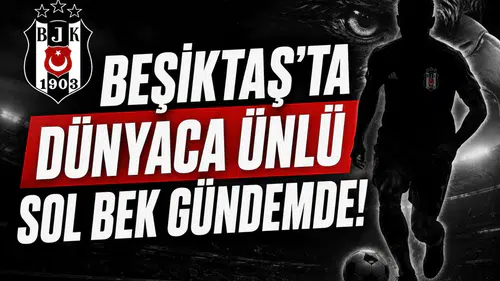 Beşiktaş'ta dünyaca ünlü sol bek gündemde!