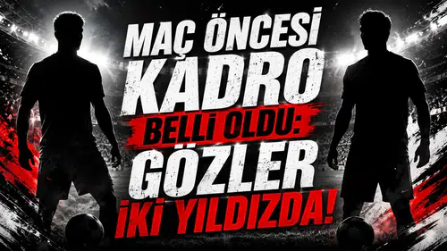 Maç Öncesi Kadro Belli Oldu: Gözler İki Yıldızda!