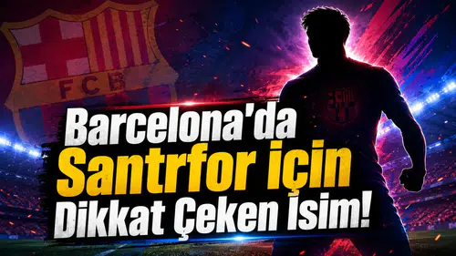 Barcelona'da Santrfor İçin Dikkat Çeken İsim!