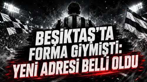 BEŞİKTAŞ’TA FORMA GİYMİŞTİ: YENİ ADRESİ BELLİ OLDU