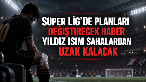 Süper Lig'de planları değiştirecek haber yıldız isim sahalardan uzak kalacak