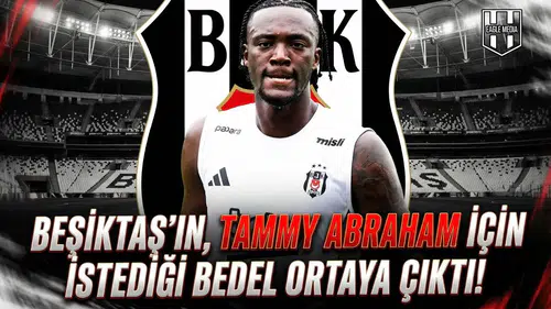 Beşiktaş’ın, Tammy Abraham için istediği bedel ortaya çıktı!
