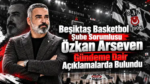 Beşiktaş Basketbol Şube Sorumlusu Özkan Arseven Gündeme Dair Açıklamalarda Bulundu