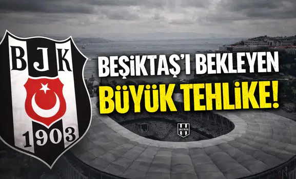 Beşiktaş'ı bekleyen büyük tehlike