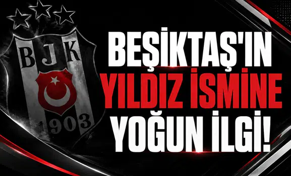 Beşiktaş'ın yıldız ismine yoğun ilgi!