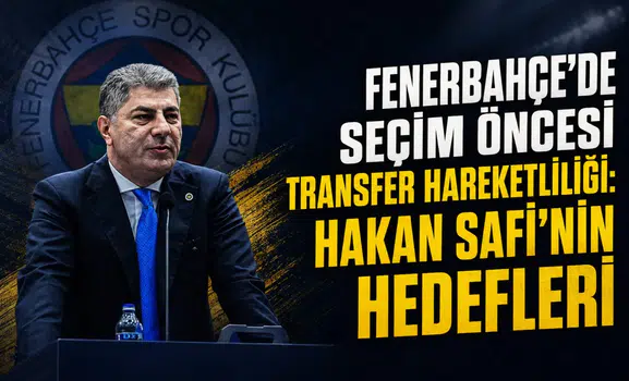 Fenerbahçe'de seçim öncesi transfer hareketliliği: Hakan Safi'nin hedefleri
