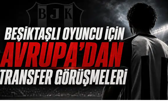 Beşiktaşlı Oyuncu İçin Avrupa’dan Transfer Görüşmeleri