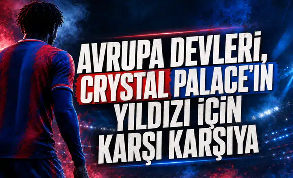 Avrupa Devleri,Crystal Palace’ın Yıldızı İçin karşı karşıya