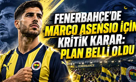 FENERBAHÇE’DE MARCO ASENSIO İÇİN KRİTİK KARAR: PLAN BELLİ OLDU