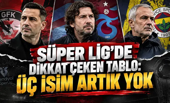 SÜPER LİG’DE DİKKAT ÇEKEN TABLO: ÜÇ İSİM ARTIK YOK
