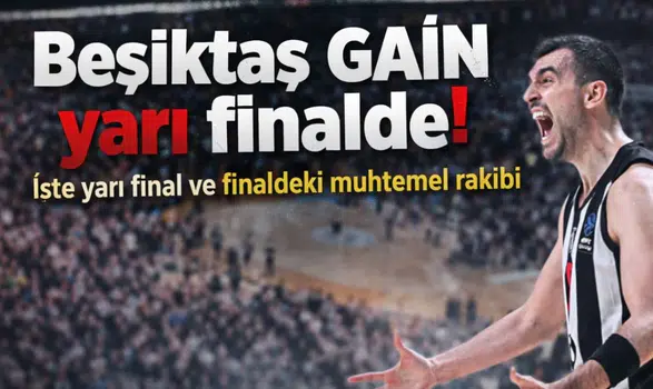 Beşiktaş GAİN yarı finalde! İşte yarı final ve finaldeki muhtemel rakibi
