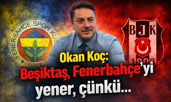 Okan Koç: Beşiktaş, Fenerbahçe’yi yener, çünkü…