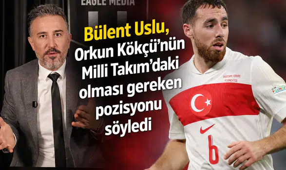 Bülent Uslu, Orkun Kökçü’nün Milli Takım’daki olması gereken pozisyonu söyledi