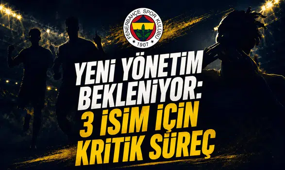 Yeni Yönetim Bekleniyor: 3 İsim İçin Kritik Süreç