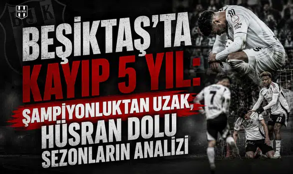 Beşiktaş'ta kayıp 5 yıl: şampiyonluktan uzak, hüsran dolu sezonların analizi