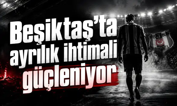 Beşiktaş’ta ayrılık ihtimali güçleniyor