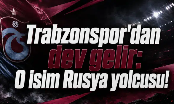 Trabzonspor'dan dev gelir: O isim Rusya yolcusu!